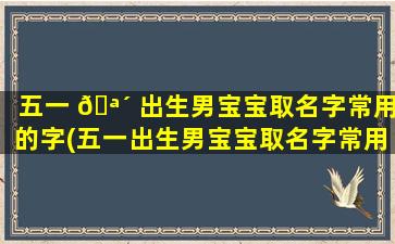 五一 🪴 出生男宝宝取名字常用的字(五一出生男宝宝取名字常用的字是什么)